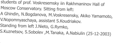 students of prof. Voskresemsky iin Rakhmaninov Hall of  Moscow Conservatory. Sitting from left:  A Ghindin, N.Bogdanova, M.Voskresensky, Akiko Yamamoto,  V.Nopomnyaschaya, assistant S.Koudriakov.  Standing from left J.Nieto, G.Rymko,  S.Kuznetsov, S.Sobolev ,M.Tanaka, A.Nabiulin (25-12-2003)  .