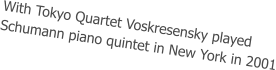 With Tokyo Quartet Voskresensky played  Schumann piano quintet in New York in 2001